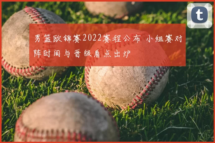 男篮欧锦赛2022赛程公布 小组赛对阵时间与晋级看点出炉