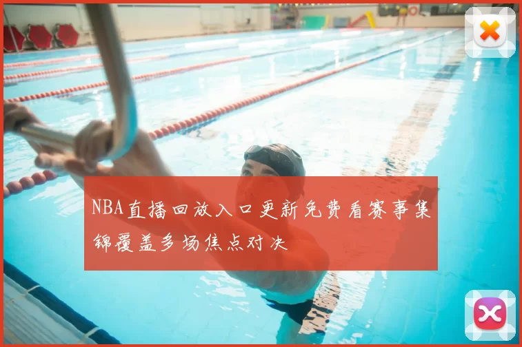 NBA直播回放入口更新免费看赛事集锦覆盖多场焦点对决