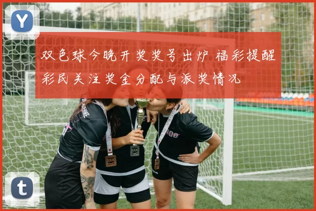 双色球今晚开奖奖号出炉 福彩提醒彩民关注奖金分配与派奖情况