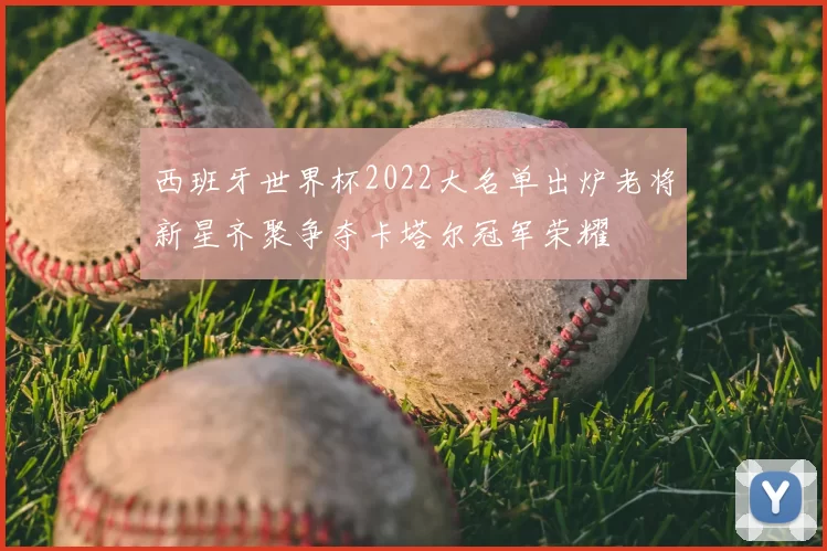 西班牙世界杯2022大名单出炉老将新星齐聚争夺卡塔尔冠军荣耀