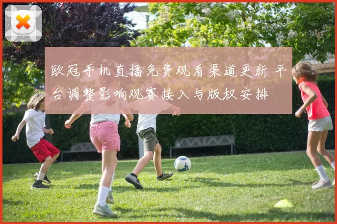 欧冠手机直播免费观看渠道更新 平台调整影响观赛接入与版权安排