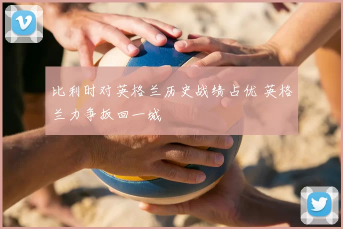 比利时对英格兰历史战绩占优 英格兰力争扳回一城