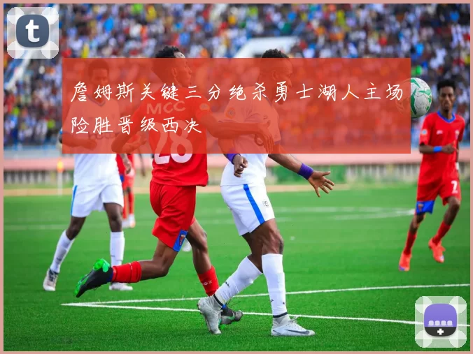 詹姆斯关键三分绝杀勇士湖人主场险胜晋级西决