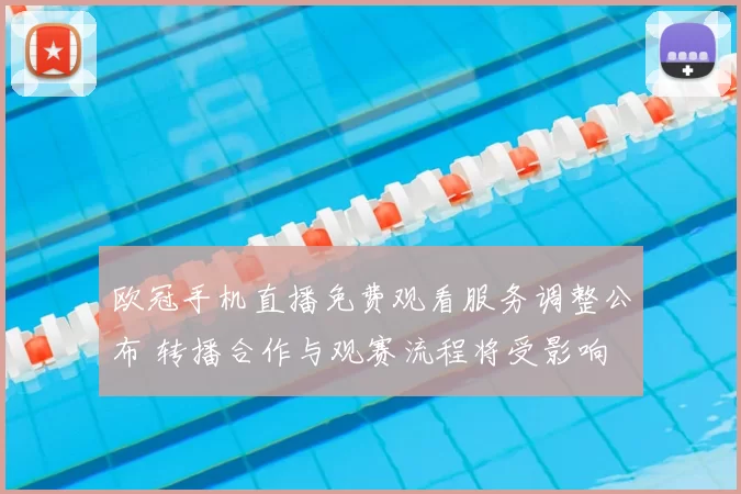 欧冠手机直播免费观看服务调整公布 转播合作与观赛流程将受影响