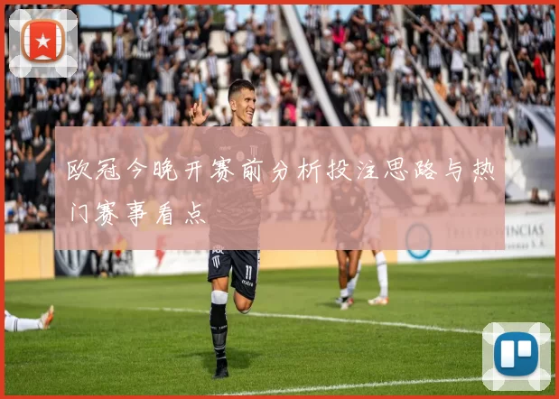 欧冠今晚开赛前分析投注思路与热门赛事看点