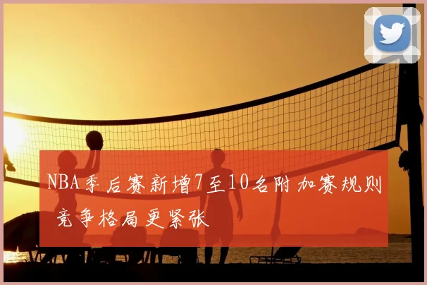NBA季后赛新增7至10名附加赛规则 竞争格局更紧张