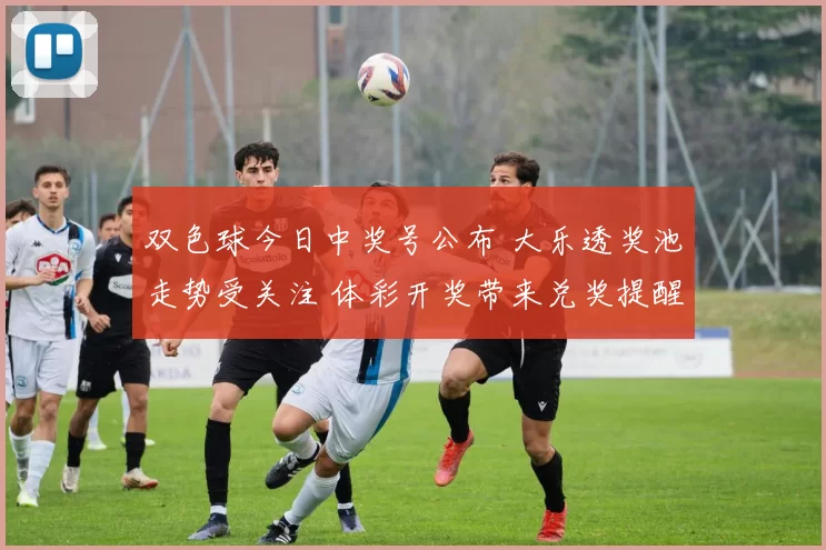 双色球今日中奖号公布 大乐透奖池走势受关注 体彩开奖带来兑奖提醒