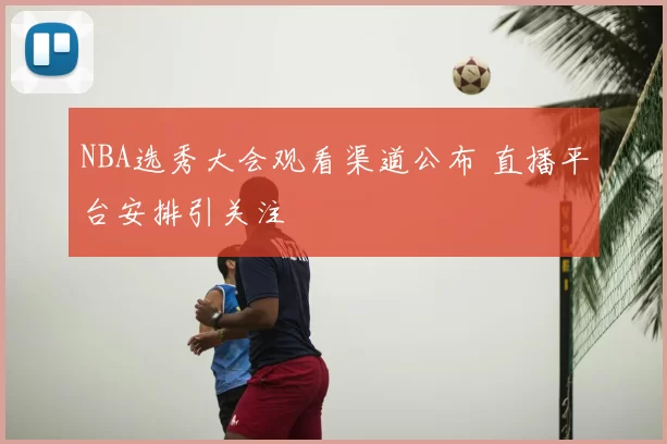 NBA选秀大会观看渠道公布 直播平台安排引关注
