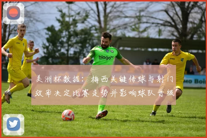 美洲杯数据：梅西关键传球与射门效率决定比赛走势并影响球队晋级概率