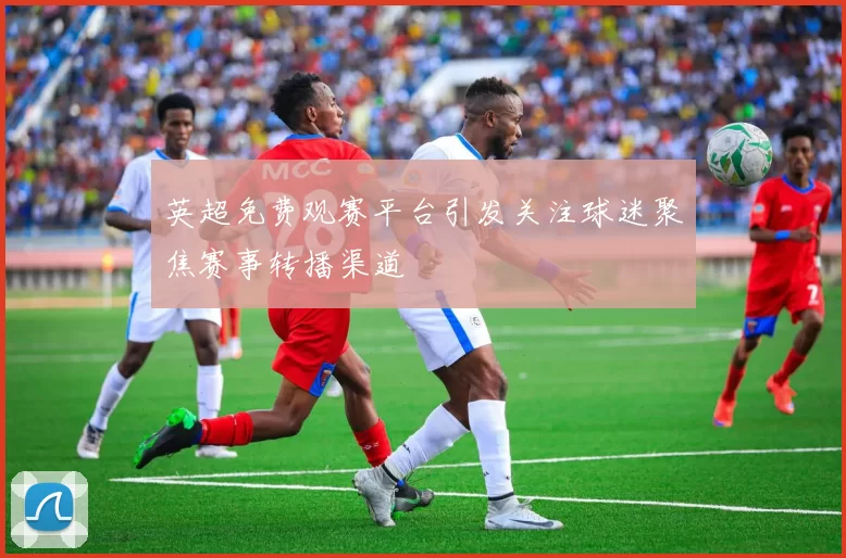 英超免费观赛平台引发关注球迷聚焦赛事转播渠道