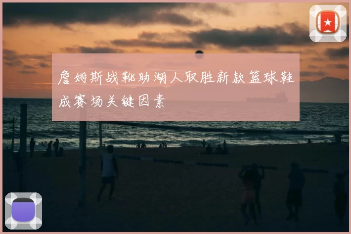 詹姆斯战靴助湖人取胜新款篮球鞋成赛场关键因素