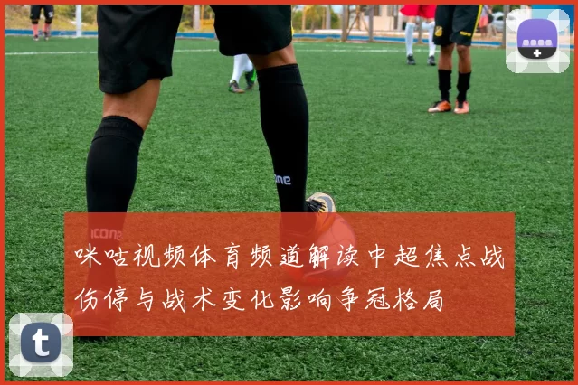 咪咕视频体育频道解读中超焦点战伤停与战术变化影响争冠格局