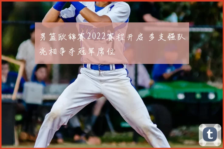 男篮欧锦赛2022赛程开启 多支强队亮相争夺冠军席位