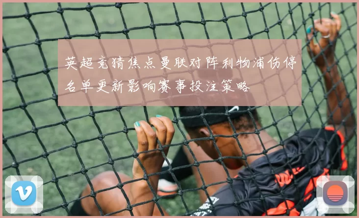 英超竞猜焦点曼联对阵利物浦伤停名单更新影响赛事投注策略