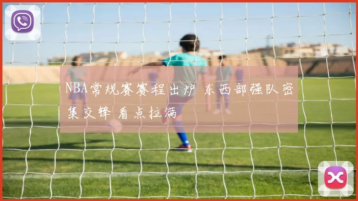 NBA常规赛赛程出炉 东西部强队密集交锋 看点拉满