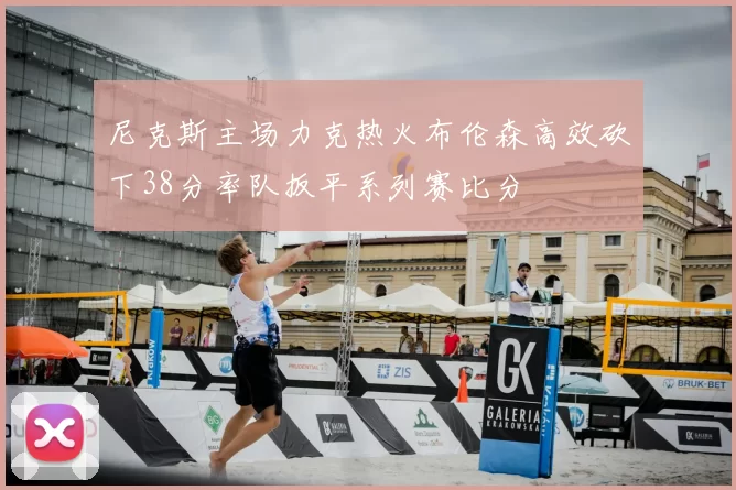 尼克斯主场力克热火布伦森高效砍下38分率队扳平系列赛比分