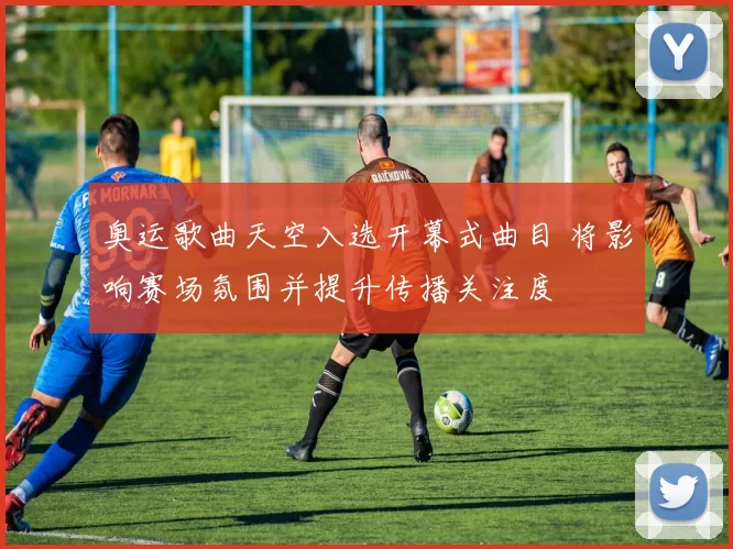 奥运歌曲天空入选开幕式曲目 将影响赛场氛围并提升传播关注度