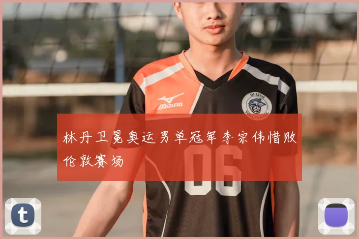 林丹卫冕奥运男单冠军李宗伟惜败伦敦赛场