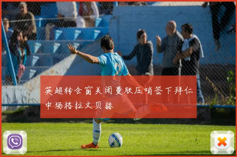 英超转会窗关闭曼联压哨签下拜仁中场格拉文贝赫