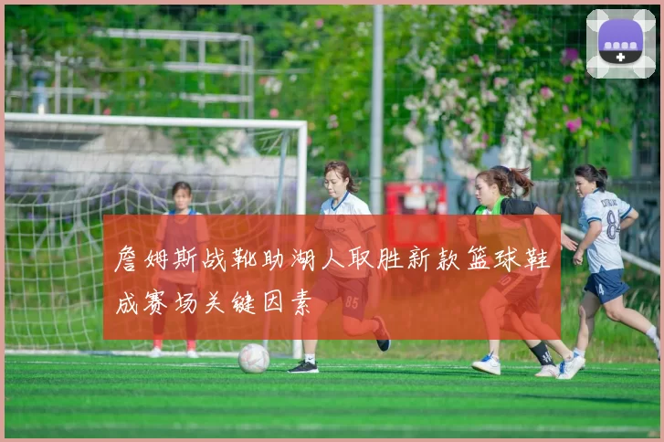 詹姆斯战靴助湖人取胜新款篮球鞋成赛场关键因素