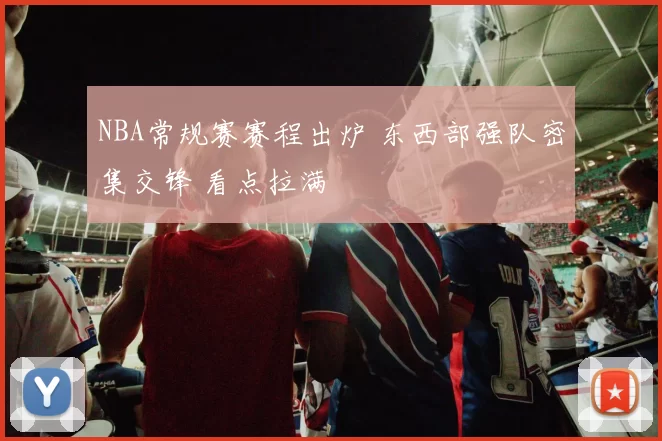 NBA常规赛赛程出炉 东西部强队密集交锋 看点拉满