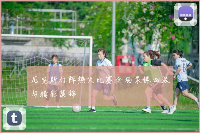 尼克斯对阵热火比赛全场录像回放与精彩集锦