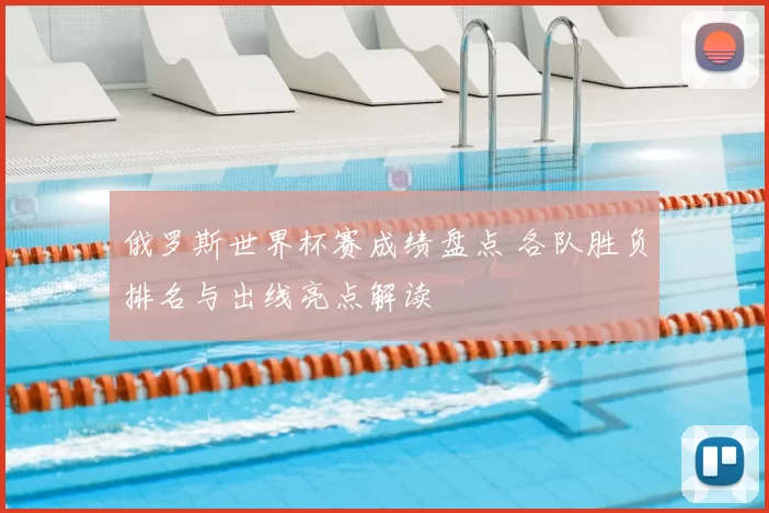 俄罗斯世界杯赛成绩盘点 各队胜负排名与出线亮点解读