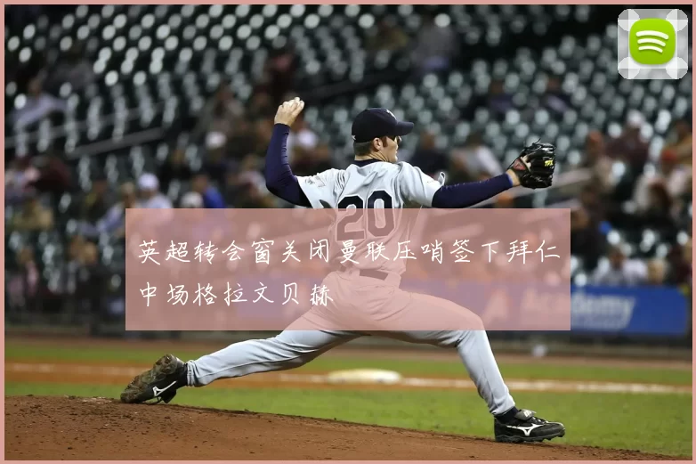 英超转会窗关闭曼联压哨签下拜仁中场格拉文贝赫